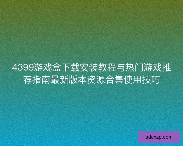4399游戏盒下载安装教程与热门游戏推荐指南最新版本资源合集使用技巧
