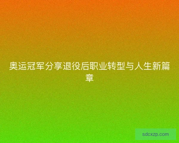奥运冠军分享退役后职业转型与人生新篇章