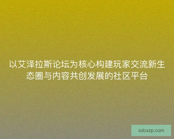 以艾泽拉斯论坛为核心构建玩家交流新生态圈与内容共创发展的社区平台
