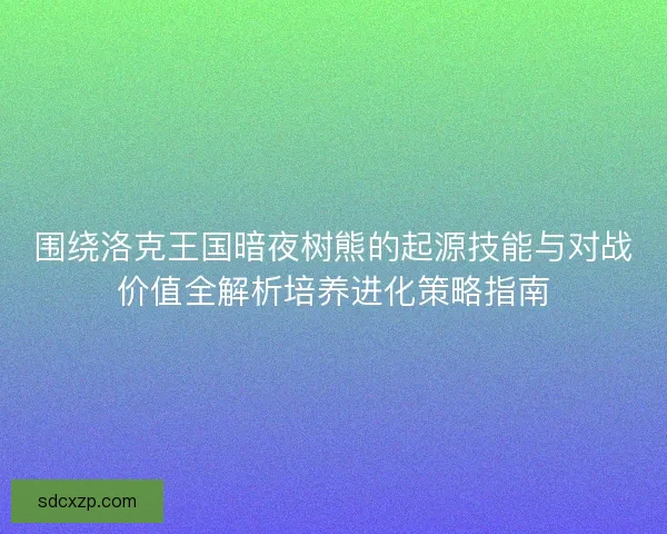 围绕洛克王国暗夜树熊的起源技能与对战价值全解析培养进化策略指南