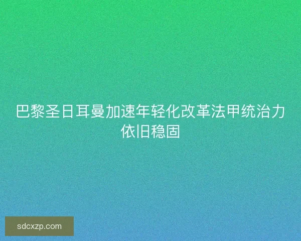 巴黎圣日耳曼加速年轻化改革法甲统治力依旧稳固